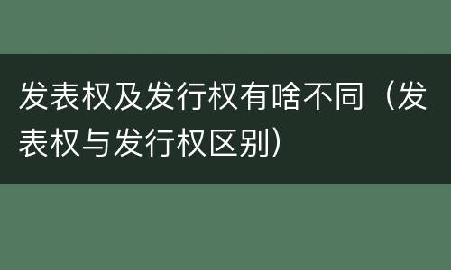 发表权及发行权有啥不同（发表权与发行权区别）