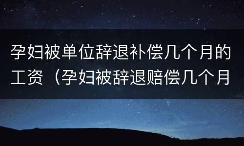 孕妇被单位辞退补偿几个月的工资（孕妇被辞退赔偿几个月工资）