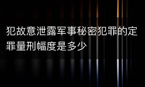 犯故意泄露军事秘密犯罪的定罪量刑幅度是多少