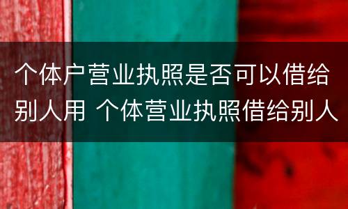 个体户营业执照是否可以借给别人用 个体营业执照借给别人使用违法吗