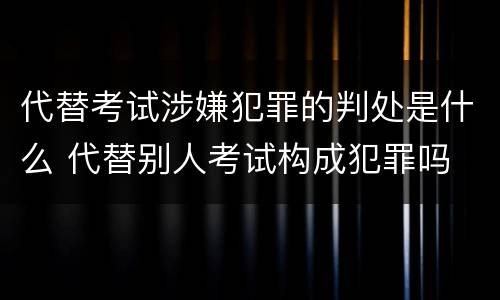 代替考试涉嫌犯罪的判处是什么 代替别人考试构成犯罪吗