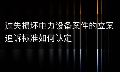过失损坏电力设备案件的立案追诉标准如何认定