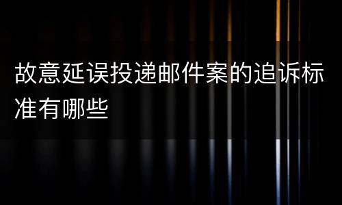 故意延误投递邮件案的追诉标准有哪些
