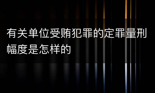 有关单位受贿犯罪的定罪量刑幅度是怎样的