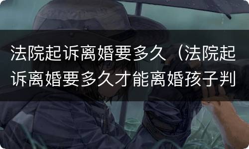 法院起诉离婚要多久（法院起诉离婚要多久才能离婚孩子判给谁）