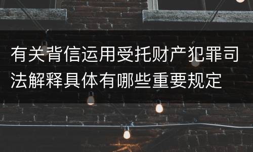 有关背信运用受托财产犯罪司法解释具体有哪些重要规定
