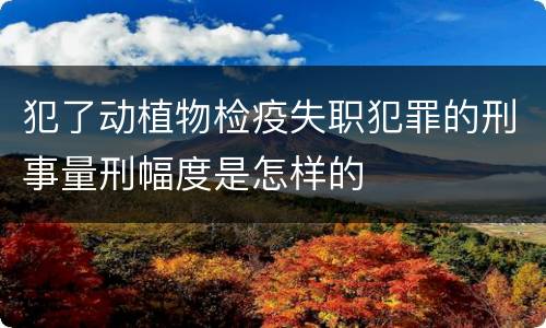 犯了动植物检疫失职犯罪的刑事量刑幅度是怎样的