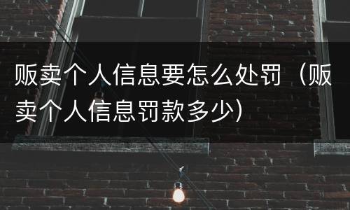 贩卖个人信息要怎么处罚（贩卖个人信息罚款多少）