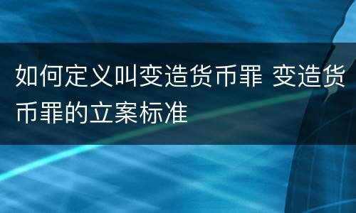 如何定义叫变造货币罪 变造货币罪的立案标准