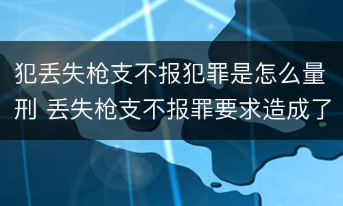 犯丢失枪支不报犯罪是怎么量刑 丢失枪支不报罪要求造成了严重后果的才构成犯罪