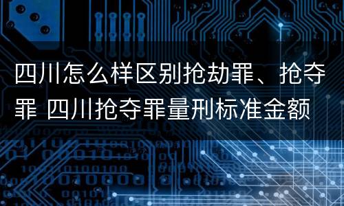 四川怎么样区别抢劫罪、抢夺罪 四川抢夺罪量刑标准金额