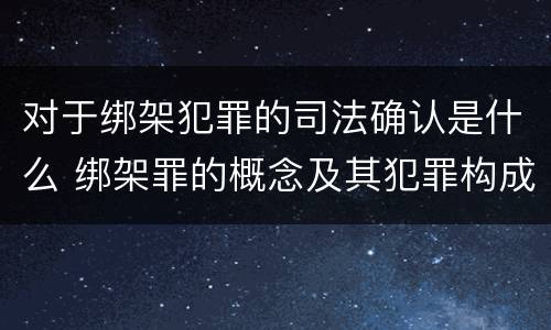 对于绑架犯罪的司法确认是什么 绑架罪的概念及其犯罪构成