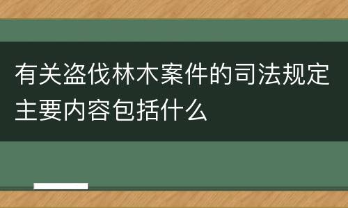 有关盗伐林木案件的司法规定主要内容包括什么