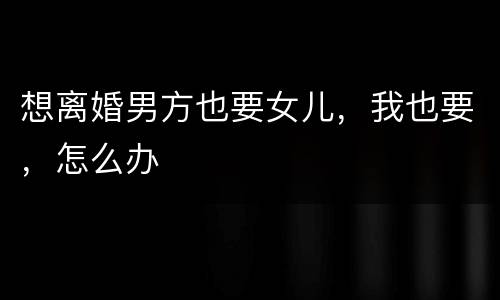 想离婚男方也要女儿，我也要，怎么办