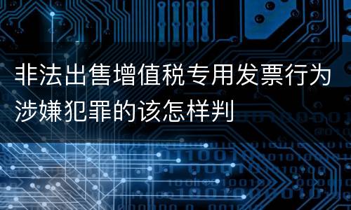 非法出售增值税专用发票行为涉嫌犯罪的该怎样判
