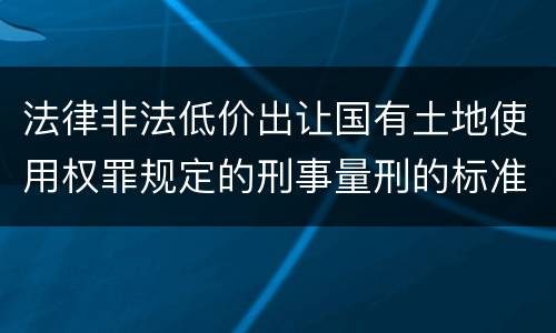 法律非法低价出让国有土地使用权罪规定的刑事量刑的标准是什么
