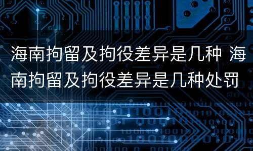 海南拘留及拘役差异是几种 海南拘留及拘役差异是几种处罚