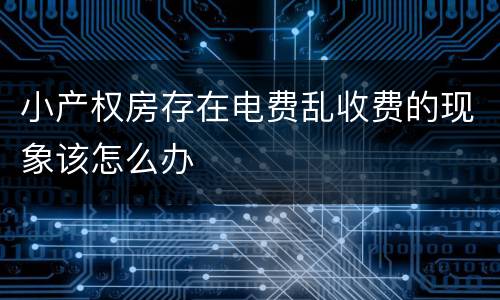 小产权房存在电费乱收费的现象该怎么办