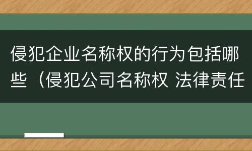侵犯企业名称权的行为包括哪些（侵犯公司名称权 法律责任）