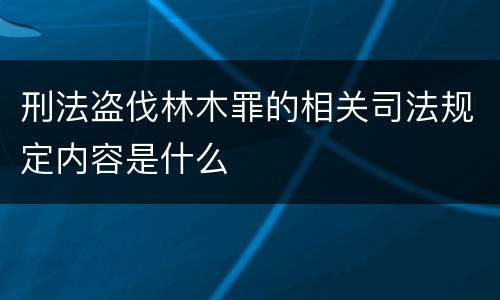 刑法盗伐林木罪的相关司法规定内容是什么