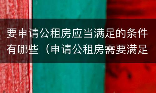要申请公租房应当满足的条件有哪些（申请公租房需要满足哪些条件）