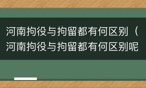 河南拘役与拘留都有何区别（河南拘役与拘留都有何区别呢）