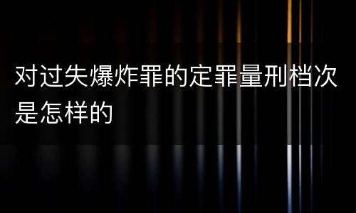 对过失爆炸罪的定罪量刑档次是怎样的