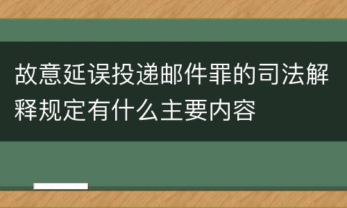 故意延误投递邮件罪的司法解释规定有什么主要内容