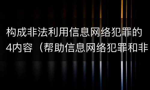 构成非法利用信息网络犯罪的4内容（帮助信息网络犯罪和非法利用网络信息犯罪）
