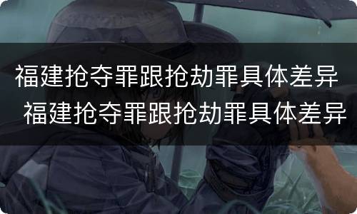 福建抢夺罪跟抢劫罪具体差异 福建抢夺罪跟抢劫罪具体差异是什么
