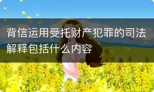 背信运用受托财产犯罪的司法解释包括什么内容