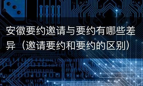 安徽要约邀请与要约有哪些差异（邀请要约和要约的区别）