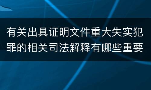 有关出具证明文件重大失实犯罪的相关司法解释有哪些重要规定