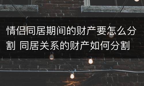 情侣同居期间的财产要怎么分割 同居关系的财产如何分割