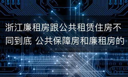 浙江廉租房跟公共租赁住房不同到底 公共保障房和廉租房的区别