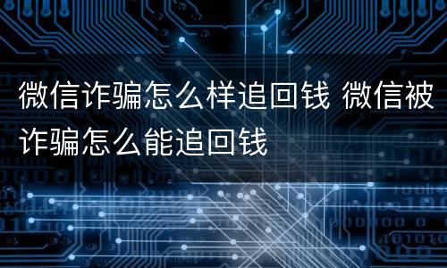 微信诈骗怎么样追回钱 微信被诈骗怎么能追回钱