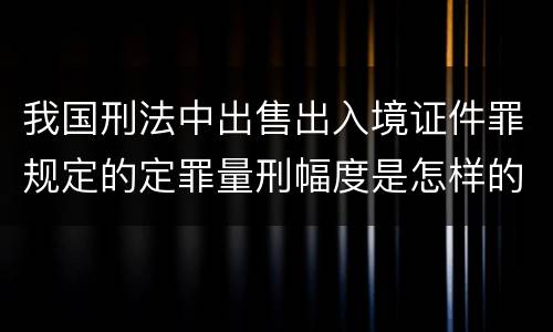 我国刑法中出售出入境证件罪规定的定罪量刑幅度是怎样的