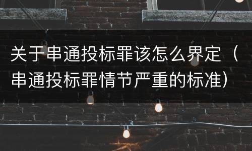 关于串通投标罪该怎么界定（串通投标罪情节严重的标准）