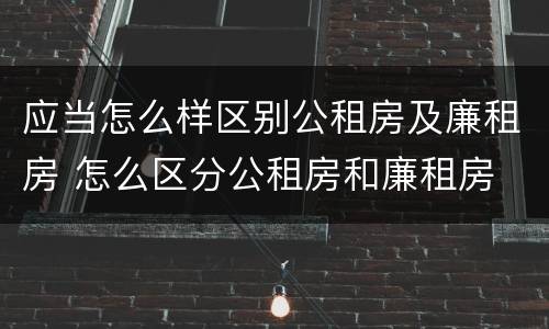 应当怎么样区别公租房及廉租房 怎么区分公租房和廉租房