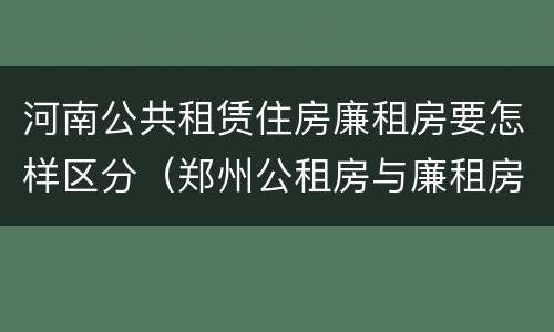 河南公共租赁住房廉租房要怎样区分（郑州公租房与廉租房的区别）