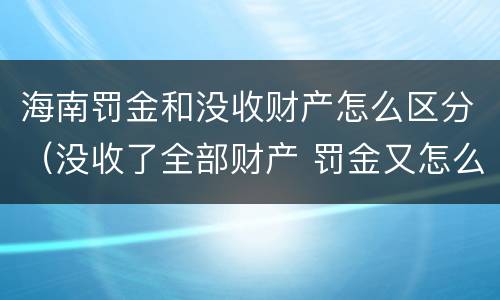 海南罚金和没收财产怎么区分（没收了全部财产 罚金又怎么办）