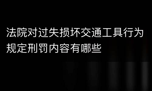 法院对过失损坏交通工具行为规定刑罚内容有哪些