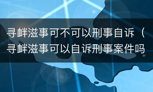 寻衅滋事可不可以刑事自诉（寻衅滋事可以自诉刑事案件吗）