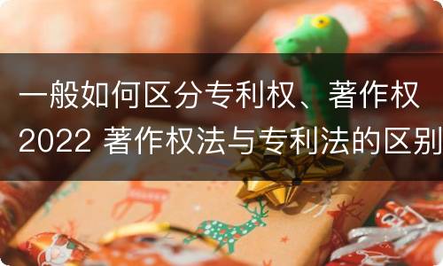 一般如何区分专利权、著作权2022 著作权法与专利法的区别