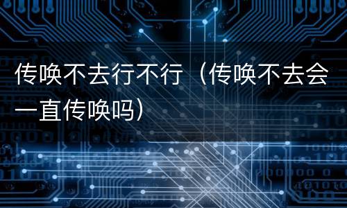 传唤不去行不行（传唤不去会一直传唤吗）