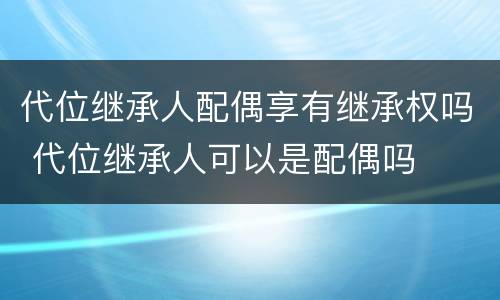 代位继承人配偶享有继承权吗 代位继承人可以是配偶吗