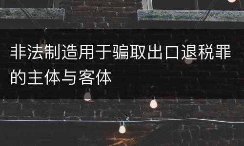 非法制造用于骗取出口退税罪的主体与客体