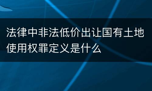 法律中非法低价出让国有土地使用权罪定义是什么
