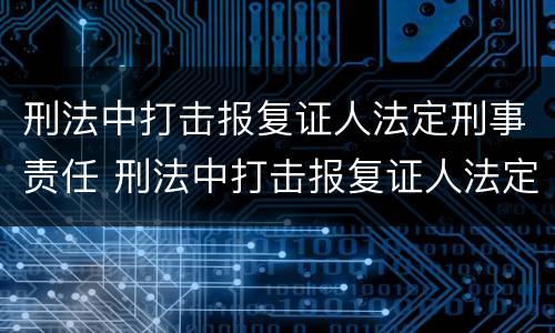 刑法中打击报复证人法定刑事责任 刑法中打击报复证人法定刑事责任主体