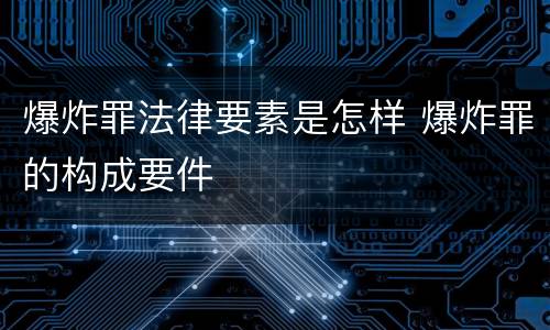 爆炸罪法律要素是怎样 爆炸罪的构成要件